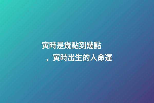 寅時是幾點到幾點，寅時出生的人命運